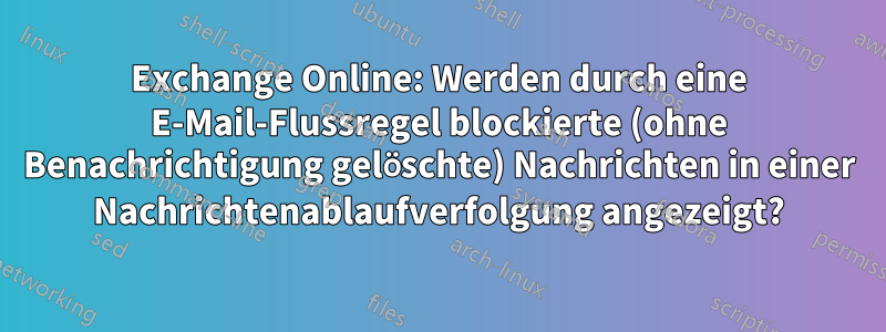 Exchange Online: Werden durch eine E-Mail-Flussregel blockierte (ohne Benachrichtigung gelöschte) Nachrichten in einer Nachrichtenablaufverfolgung angezeigt?