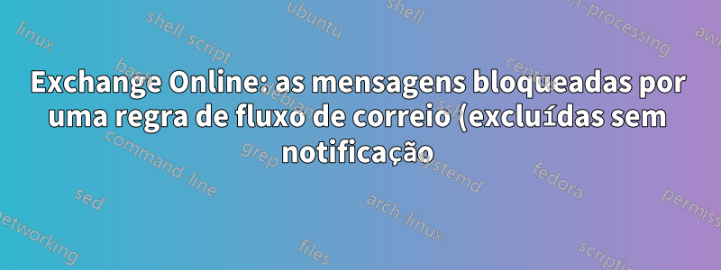 Exchange Online: as mensagens bloqueadas por uma regra de fluxo de correio (excluídas sem notificação) seriam exibidas em um rastreamento de mensagens?