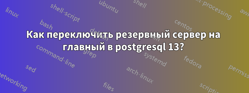 Как переключить резервный сервер на главный в postgresql 13?