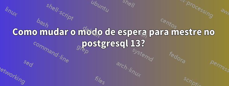 Como mudar o modo de espera para mestre no postgresql 13?