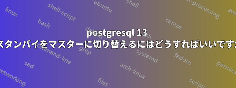 postgresql 13 でスタンバイをマスターに切り替えるにはどうすればいいですか?