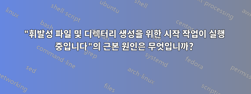 "휘발성 파일 및 디렉터리 생성을 위한 시작 작업이 실행 중입니다"의 근본 원인은 무엇입니까?