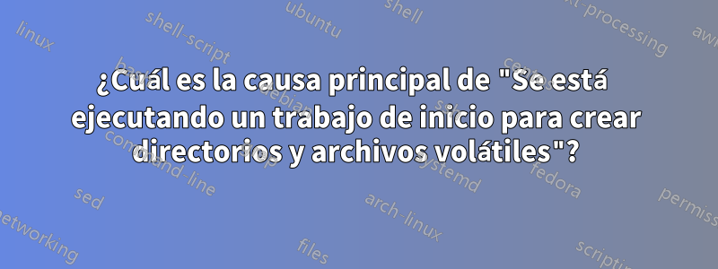 ¿Cuál es la causa principal de "Se está ejecutando un trabajo de inicio para crear directorios y archivos volátiles"?