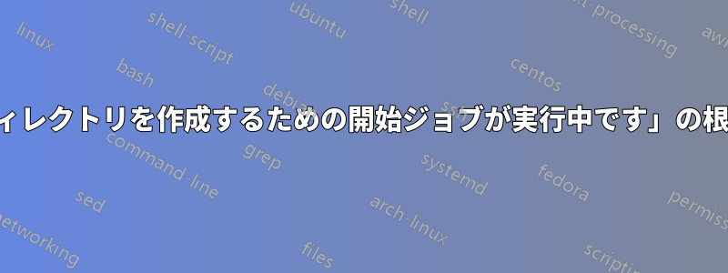 「揮発性ファイルとディレクトリを作成するための開始ジョブが実行中です」の根本的な原因は何ですか