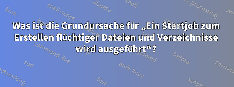 Was ist die Grundursache für „Ein Startjob zum Erstellen flüchtiger Dateien und Verzeichnisse wird ausgeführt“?