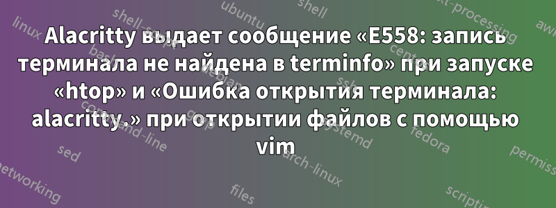 Alacritty выдает сообщение «E558: запись терминала не найдена в terminfo» при запуске «htop» и «Ошибка открытия терминала: alacritty.» при открытии файлов с помощью vim