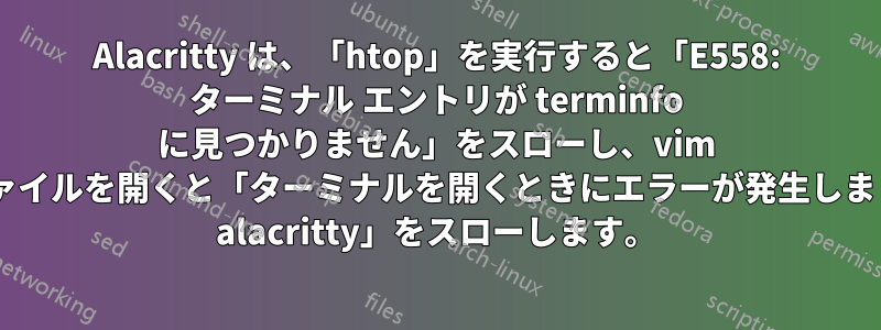 Alacritty は、「htop」を実行すると「E558: ターミナル エントリが terminfo に見つかりません」をスローし、vim でファイルを開くと「ターミナルを開くときにエラーが発生しました: alacritty」をスローします。