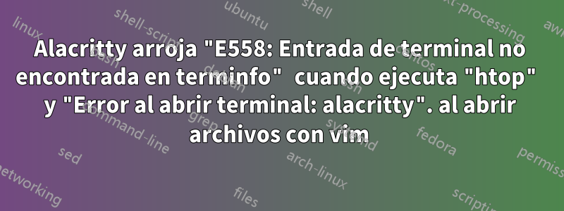 Alacritty arroja "E558: Entrada de terminal no encontrada en terminfo" cuando ejecuta "htop" y "Error al abrir terminal: alacritty". al abrir archivos con vim