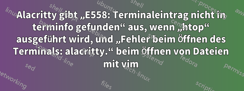 Alacritty gibt „E558: Terminaleintrag nicht in terminfo gefunden“ aus, wenn „htop“ ausgeführt wird, und „Fehler beim Öffnen des Terminals: alacritty.“ beim Öffnen von Dateien mit vim