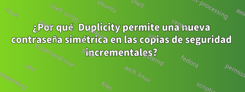 ¿Por qué Duplicity permite una nueva contraseña simétrica en las copias de seguridad incrementales?