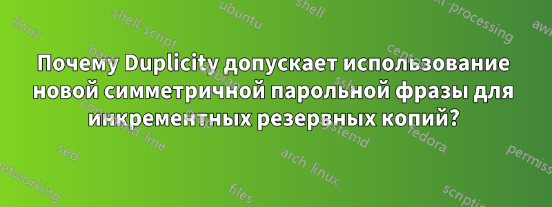 Почему Duplicity допускает использование новой симметричной парольной фразы для инкрементных резервных копий?