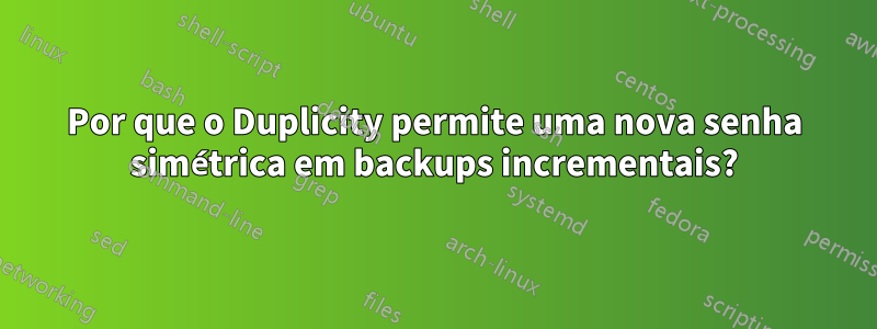 Por que o Duplicity permite uma nova senha simétrica em backups incrementais?