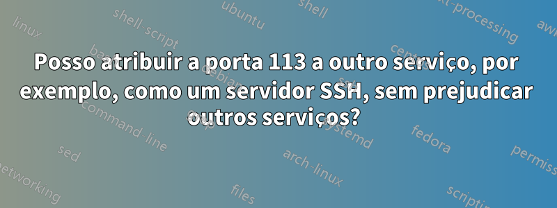 Posso atribuir a porta 113 a outro serviço, por exemplo, como um servidor SSH, sem prejudicar outros serviços? 