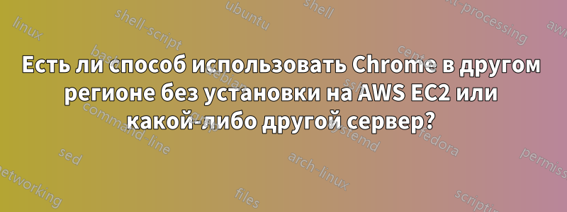 Есть ли способ использовать Chrome в другом регионе без установки на AWS EC2 или какой-либо другой сервер?