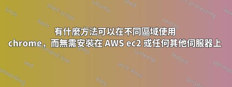 有什麼方法可以在不同區域使用 chrome，而無需安裝在 AWS ec2 或任何其他伺服器上