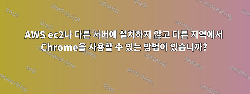 AWS ec2나 다른 서버에 설치하지 않고 다른 지역에서 Chrome을 사용할 수 있는 방법이 있습니까?