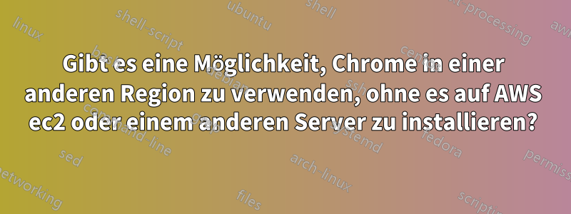 Gibt es eine Möglichkeit, Chrome in einer anderen Region zu verwenden, ohne es auf AWS ec2 oder einem anderen Server zu installieren?