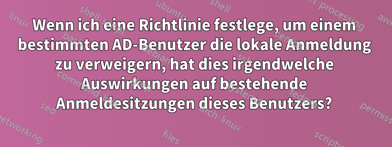 Wenn ich eine Richtlinie festlege, um einem bestimmten AD-Benutzer die lokale Anmeldung zu verweigern, hat dies irgendwelche Auswirkungen auf bestehende Anmeldesitzungen dieses Benutzers?