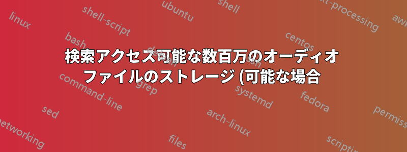 検索アクセス可能な数百万のオーディオ ファイルのストレージ (可能な場合)