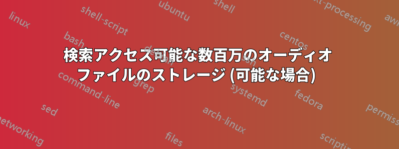 検索アクセス可能な数百万のオーディオ ファイルのストレージ (可能な場合) 