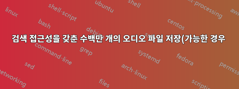 검색 접근성을 갖춘 수백만 개의 오디오 파일 저장(가능한 경우)