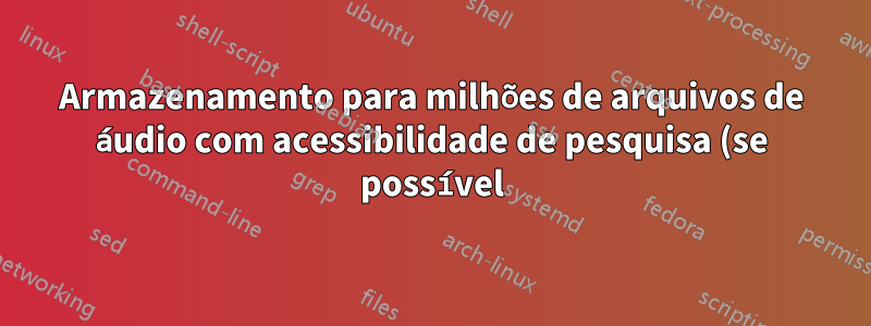 Armazenamento para milhões de arquivos de áudio com acessibilidade de pesquisa (se possível)