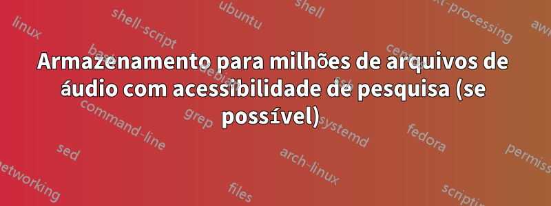 Armazenamento para milhões de arquivos de áudio com acessibilidade de pesquisa (se possível) 