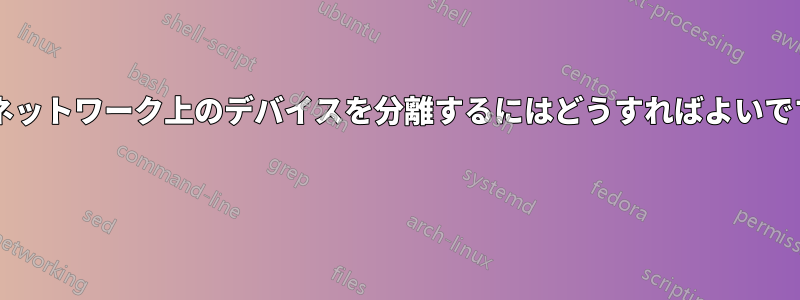 サブネットワーク上のデバイスを分離するにはどうすればよいですか? 