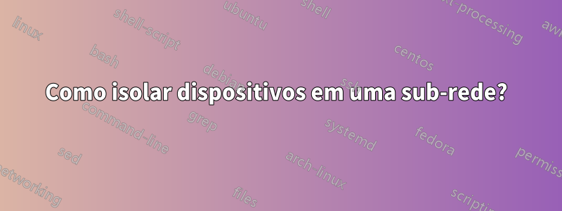 Como isolar dispositivos em uma sub-rede? 