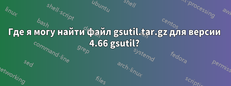 Где я могу найти файл gsutil.tar.gz для версии 4.66 gsutil?