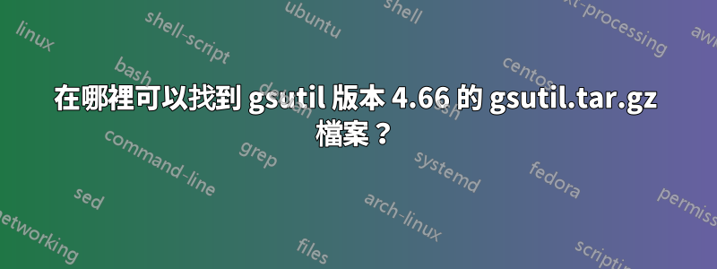 在哪裡可以找到 gsutil 版本 4.66 的 gsutil.tar.gz 檔案？