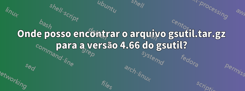 Onde posso encontrar o arquivo gsutil.tar.gz para a versão 4.66 do gsutil?