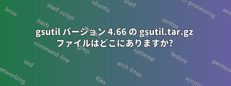 gsutil バージョン 4.66 の gsutil.tar.gz ファイルはどこにありますか?