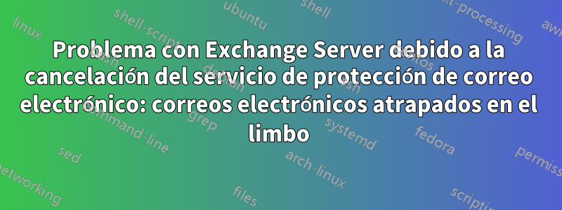 Problema con Exchange Server debido a la cancelación del servicio de protección de correo electrónico: correos electrónicos atrapados en el limbo