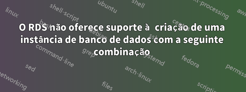 O RDS não oferece suporte à criação de uma instância de banco de dados com a seguinte combinação