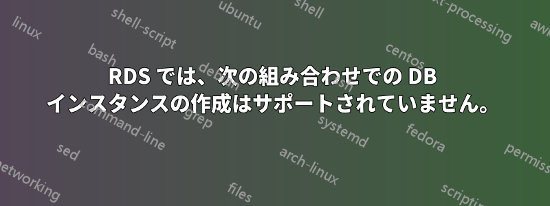 RDS では、次の組み合わせでの DB インスタンスの作成はサポートされていません。