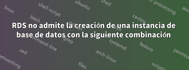 RDS no admite la creación de una instancia de base de datos con la siguiente combinación