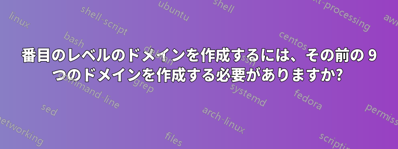 10 番目のレベルのドメインを作成するには、その前の 9 つのドメインを作成する必要がありますか?