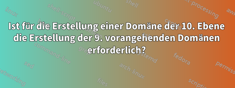 Ist für die Erstellung einer Domäne der 10. Ebene die Erstellung der 9. vorangehenden Domänen erforderlich?