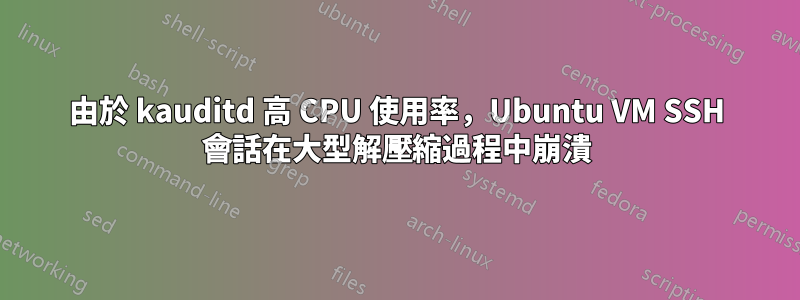 由於 kauditd 高 CPU 使用率，Ubuntu VM SSH 會話在大型解壓縮過程中崩潰