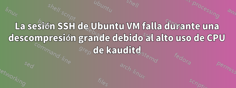 La sesión SSH de Ubuntu VM falla durante una descompresión grande debido al alto uso de CPU de kauditd