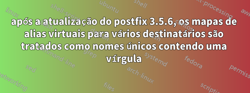 após a atualização do postfix 3.5.6, os mapas de alias virtuais para vários destinatários são tratados como nomes únicos contendo uma vírgula