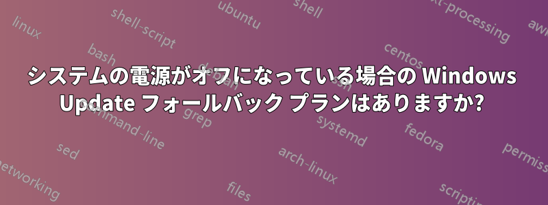 システムの電源がオフになっている場合の Windows Update フォールバック プランはありますか?