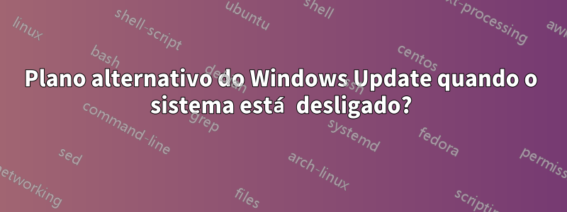 Plano alternativo do Windows Update quando o sistema está desligado?