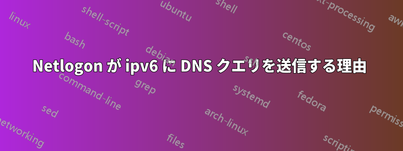 Netlogon が ipv6 に DNS クエリを送信する理由