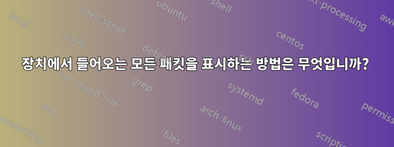 장치에서 들어오는 모든 패킷을 표시하는 방법은 무엇입니까?