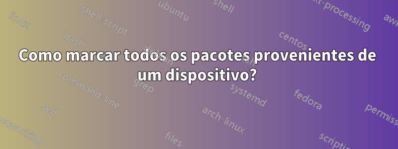 Como marcar todos os pacotes provenientes de um dispositivo?