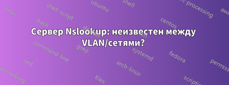 Сервер Nslookup: неизвестен между VLAN/сетями?