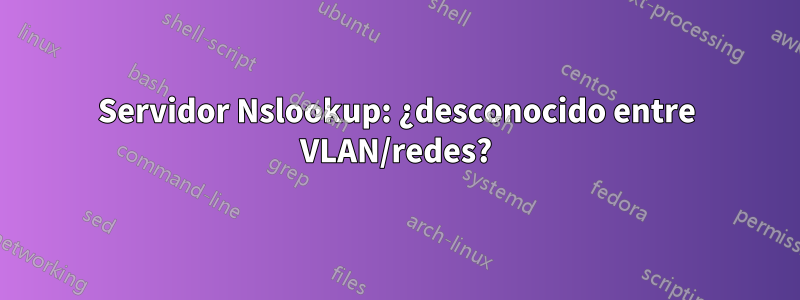 Servidor Nslookup: ¿desconocido entre VLAN/redes?