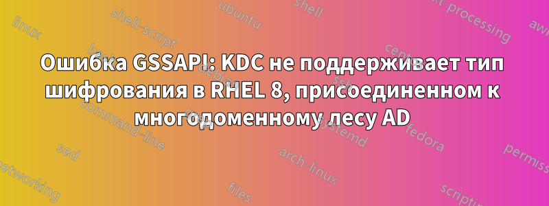 Ошибка GSSAPI: KDC не поддерживает тип шифрования в RHEL 8, присоединенном к многодоменному лесу AD